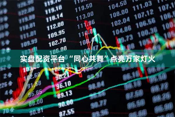 实盘配资平台 “同心共舞”点亮万家灯火