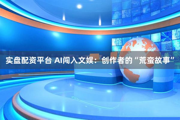 实盘配资平台 AI闯入文娱：创作者的“荒蛮故事”