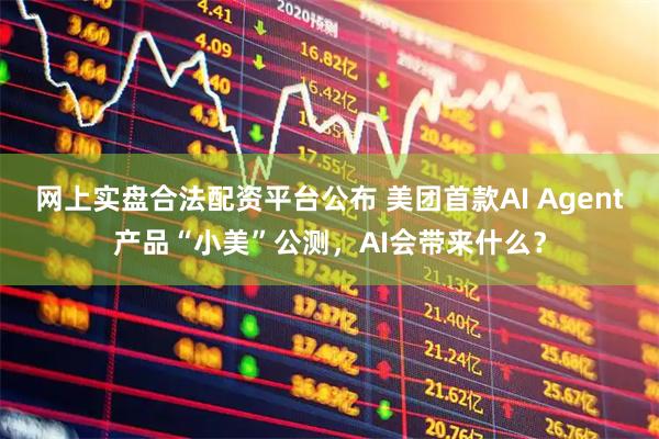 网上实盘合法配资平台公布 美团首款AI Agent产品“小美”公测，AI会带来什么？