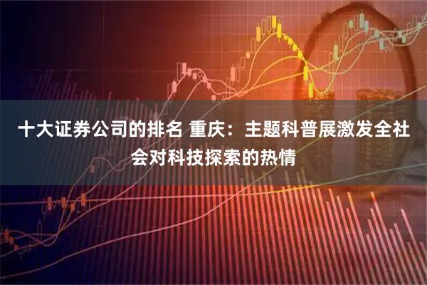 十大证券公司的排名 重庆：主题科普展激发全社会对科技探索的热情