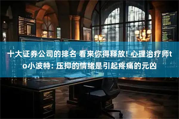 十大证券公司的排名 看来你得释放! 心理治疗师to小波特: 压抑的情绪是引起疼痛的元凶