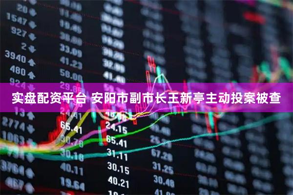 实盘配资平台 安阳市副市长王新亭主动投案被查