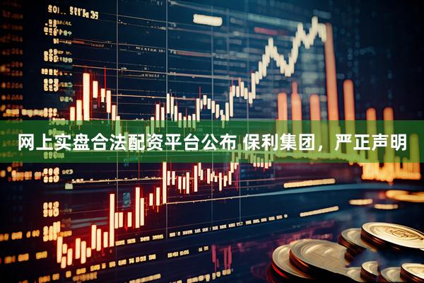 网上实盘合法配资平台公布 保利集团，严正声明