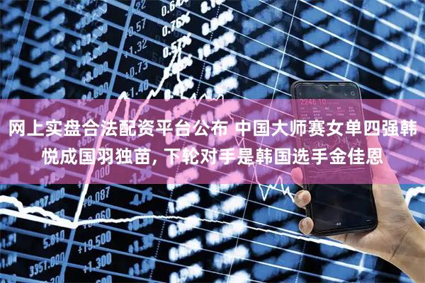 网上实盘合法配资平台公布 中国大师赛女单四强韩悦成国羽独苗, 下轮对手是韩国选手金佳恩