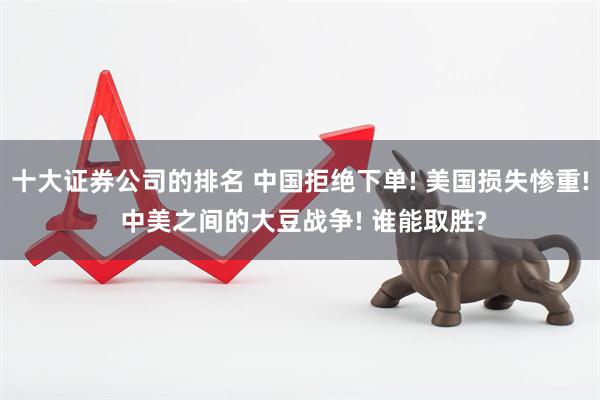 十大证券公司的排名 中国拒绝下单! 美国损失惨重! 中美之间的大豆战争! 谁能取胜?
