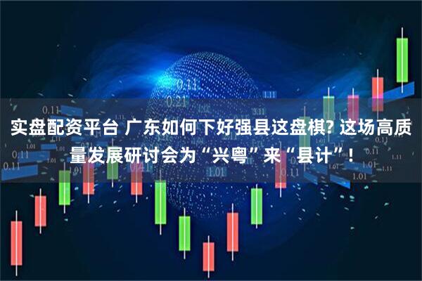 实盘配资平台 广东如何下好强县这盘棋? 这场高质量发展研讨会为“兴粤”来“县计”!