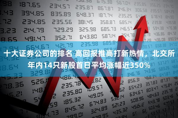 十大证券公司的排名 高回报推高打新热情，北交所年内14只新股首日平均涨幅近350%