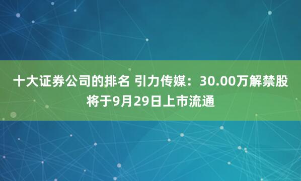 十大证券公司的排名 引力传媒：30.00万解禁股将于9月29日上市流通