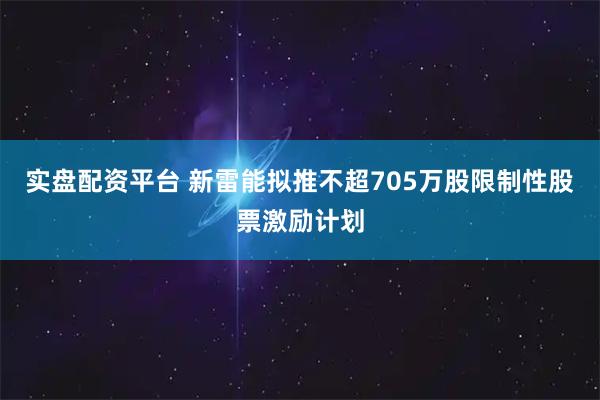 实盘配资平台 新雷能拟推不超705万股限制性股票激励计划