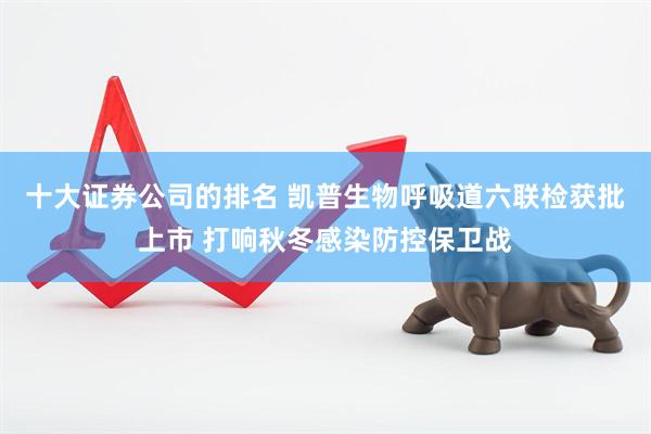 十大证券公司的排名 凯普生物呼吸道六联检获批上市 打响秋冬感染防控保卫战