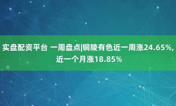 实盘配资平台 一周盘点|铜陵有色近一周涨24.65%, 近一个月涨18.85%