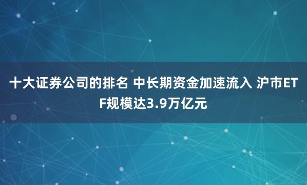 十大证券公司的排名 中长期资金加速流入 沪市ETF规模达3.9万亿元
