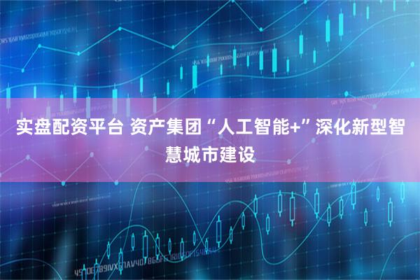 实盘配资平台 资产集团“人工智能+”深化新型智慧城市建设