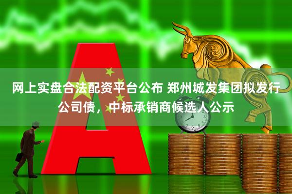 网上实盘合法配资平台公布 郑州城发集团拟发行公司债，中标承销商候选人公示