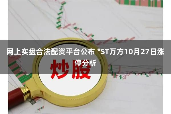 网上实盘合法配资平台公布 *ST万方10月27日涨停分析