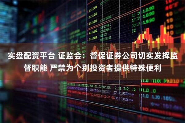 实盘配资平台 证监会：督促证券公司切实发挥监督职能 严禁为个别投资者提供特殊便利