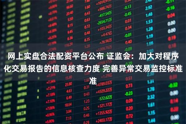 网上实盘合法配资平台公布 证监会：加大对程序化交易报告的信息核查力度 完善异常交易监控标准