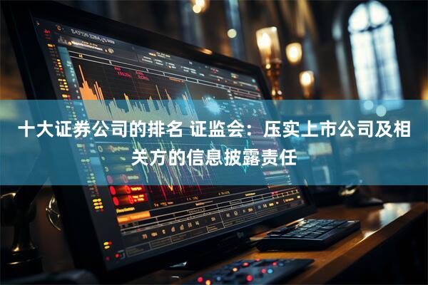 十大证券公司的排名 证监会：压实上市公司及相关方的信息披露责任