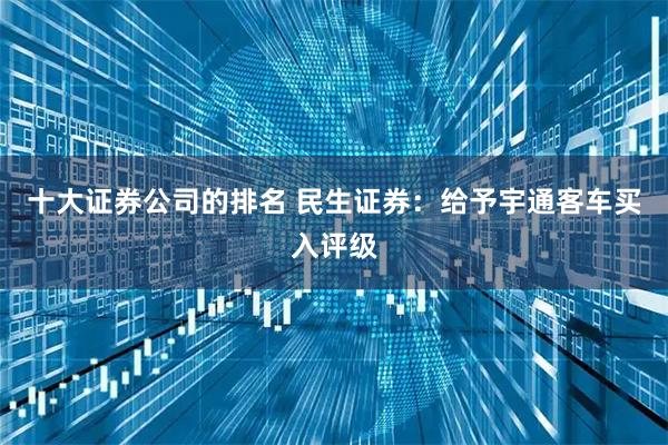 十大证券公司的排名 民生证券：给予宇通客车买入评级