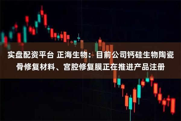 实盘配资平台 正海生物：目前公司钙硅生物陶瓷骨修复材料、宫腔修复膜正在推进产品注册