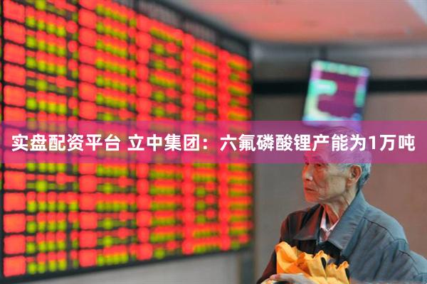 实盘配资平台 立中集团：六氟磷酸锂产能为1万吨