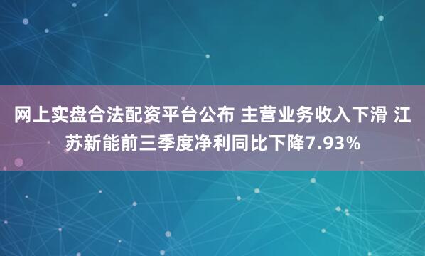 网上实盘合法配资平台公布 主营业务收入下滑 江苏新能前三季度净利同比下降7.93%
