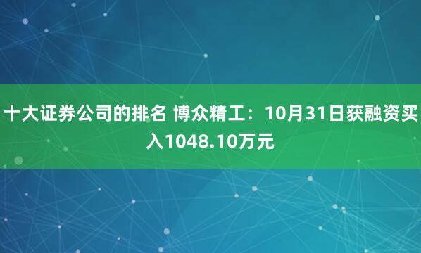 十大证券公司的排名 博众精工：10月31日获融资买入1048.10万元