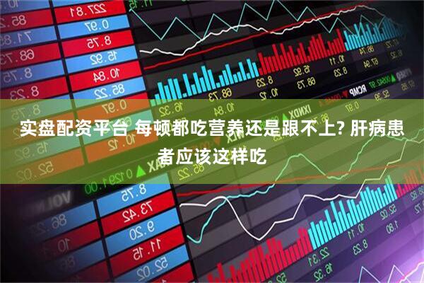 实盘配资平台 每顿都吃营养还是跟不上? 肝病患者应该这样吃