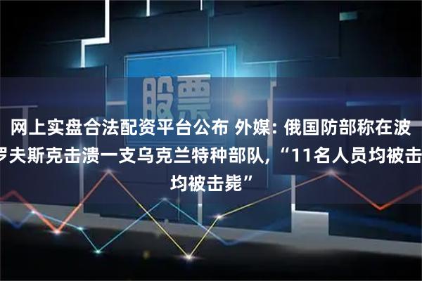 网上实盘合法配资平台公布 外媒: 俄国防部称在波克罗夫斯克击溃一支乌克兰特种部队, “11名人员均被击毙”