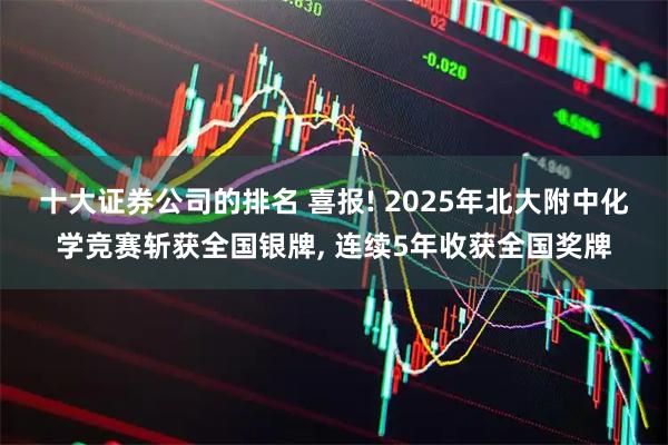 十大证券公司的排名 喜报! 2025年北大附中化学竞赛斩获全国银牌, 连续5年收获全国奖牌