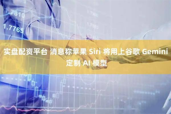 实盘配资平台 消息称苹果 Siri 将用上谷歌 Gemini 定制 AI 模型