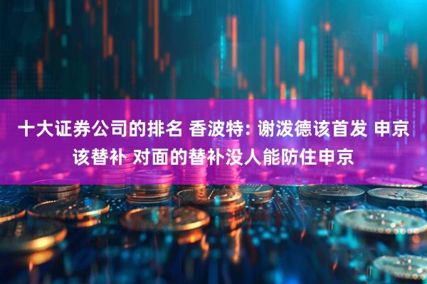十大证券公司的排名 香波特: 谢泼德该首发 申京该替补 对面的替补没人能防住申京