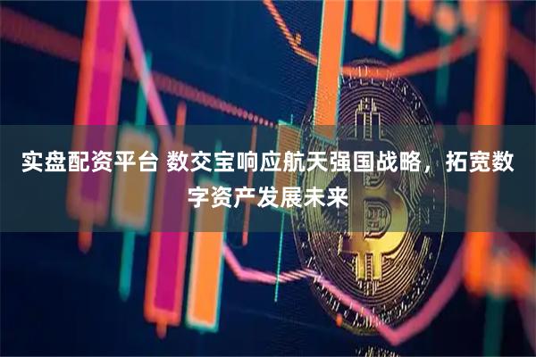 实盘配资平台 数交宝响应航天强国战略，拓宽数字资产发展未来
