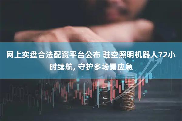 网上实盘合法配资平台公布 驻空照明机器人72小时续航, 守护多场景应急