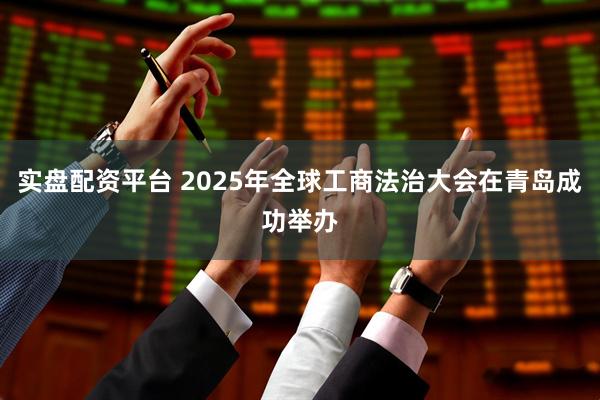 实盘配资平台 2025年全球工商法治大会在青岛成功举办