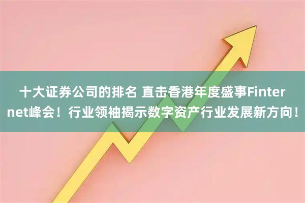 十大证券公司的排名 直击香港年度盛事Finternet峰会！行业领袖揭示数字资产行业发展新方向！