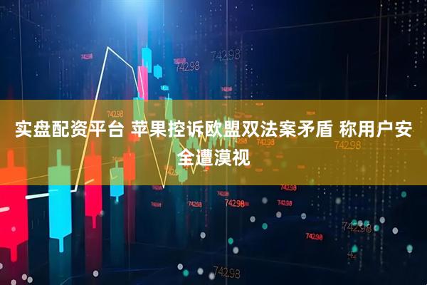 实盘配资平台 苹果控诉欧盟双法案矛盾 称用户安全遭漠视
