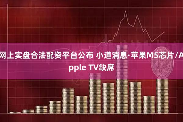 网上实盘合法配资平台公布 小道消息·苹果M5芯片/Apple TV缺席
