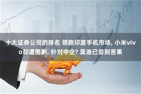 十大证券公司的排名 领跑印度手机市场, 小米vivo却遭围剿, 针对中企? 莫迪已尝到苦果