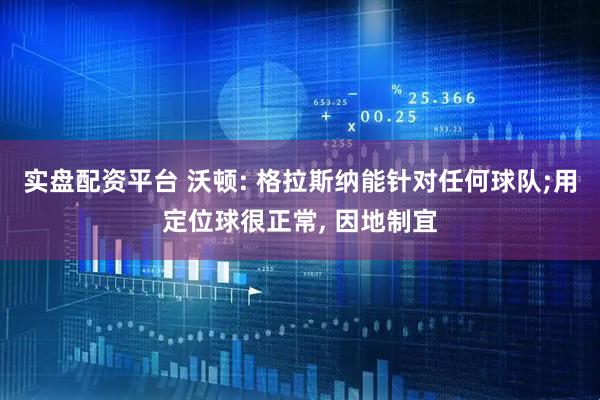 实盘配资平台 沃顿: 格拉斯纳能针对任何球队;用定位球很正常, 因地制宜
