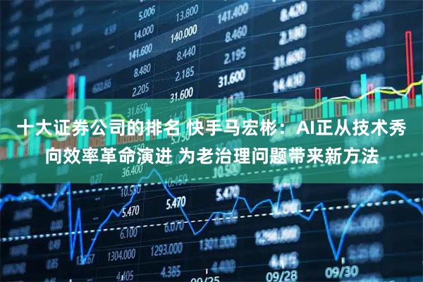 十大证券公司的排名 快手马宏彬：AI正从技术秀向效率革命演进 为老治理问题带来新方法