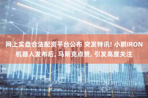 网上实盘合法配资平台公布 突发特讯! 小鹏IRON机器人发布后, 马斯克点赞, 引发高度关注