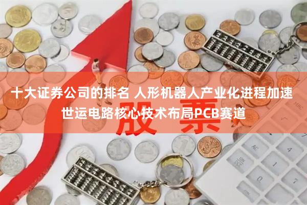 十大证券公司的排名 人形机器人产业化进程加速 世运电路核心技术布局PCB赛道