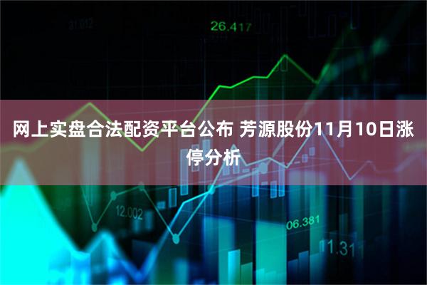 网上实盘合法配资平台公布 芳源股份11月10日涨停分析
