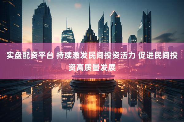 实盘配资平台 持续激发民间投资活力 促进民间投资高质量发展