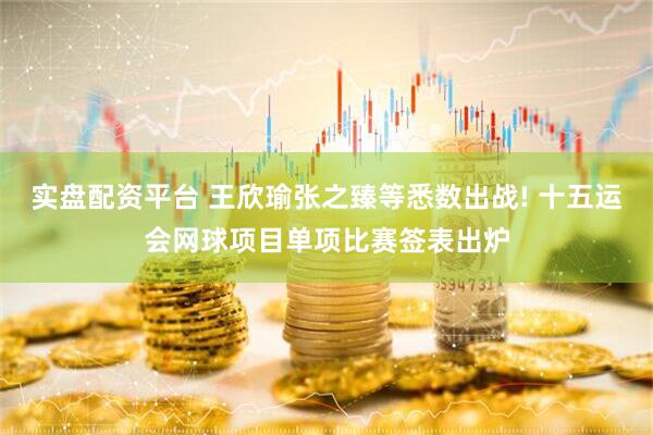 实盘配资平台 王欣瑜张之臻等悉数出战! 十五运会网球项目单项比赛签表出炉