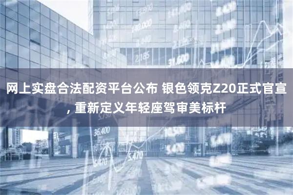 网上实盘合法配资平台公布 银色领克Z20正式官宣, 重新定义年轻座驾审美标杆