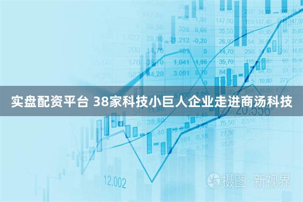 实盘配资平台 38家科技小巨人企业走进商汤科技