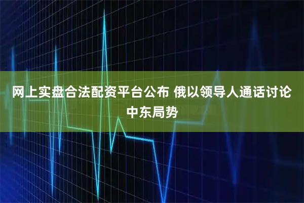 网上实盘合法配资平台公布 俄以领导人通话讨论中东局势
