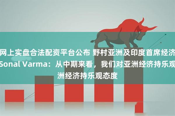 网上实盘合法配资平台公布 野村亚洲及印度首席经济学家Sonal Varma：从中期来看，我们对亚洲经济持乐观态度